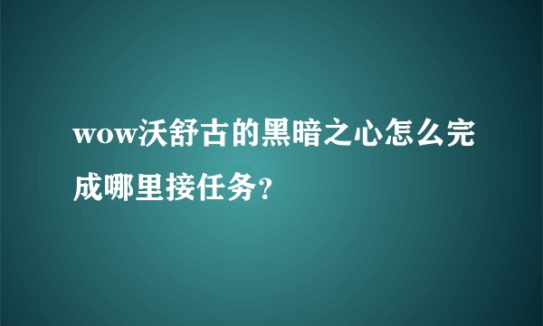 wow沃舒古的黑暗之心怎么完成哪里接任务？