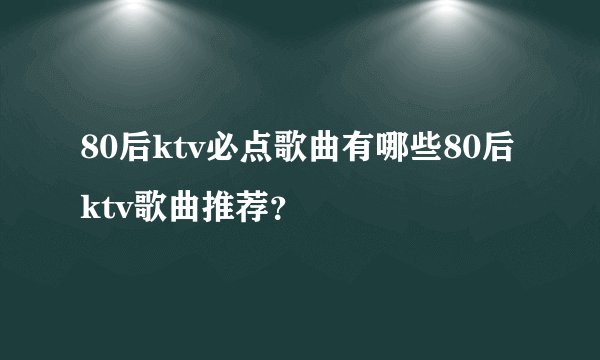 80后ktv必点歌曲有哪些80后ktv歌曲推荐？