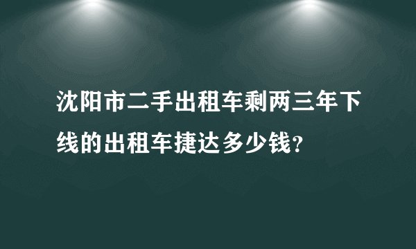 沈阳市二手出租车剩两三年下线的出租车捷达多少钱？