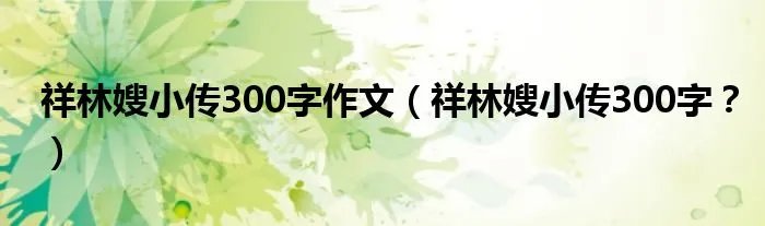 祥林嫂小传300字作文（祥林嫂小传300字？）