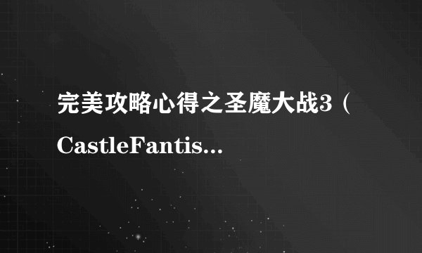 完美攻略心得之圣魔大战3（CastleFantisia）艾伦希亚战记（艾伦西亚战记）包含重做版(即新艾伦希亚战记)