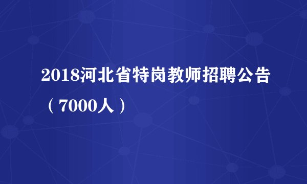2018河北省特岗教师招聘公告(7000人)
