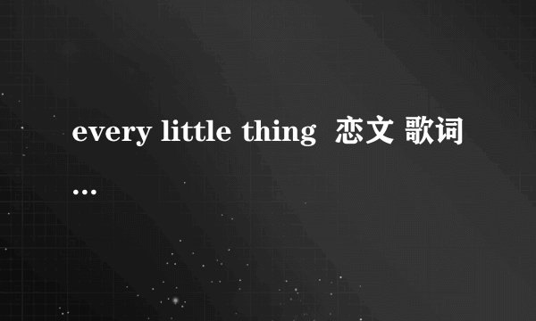 every little thing  恋文 歌词罗马音 谢谢