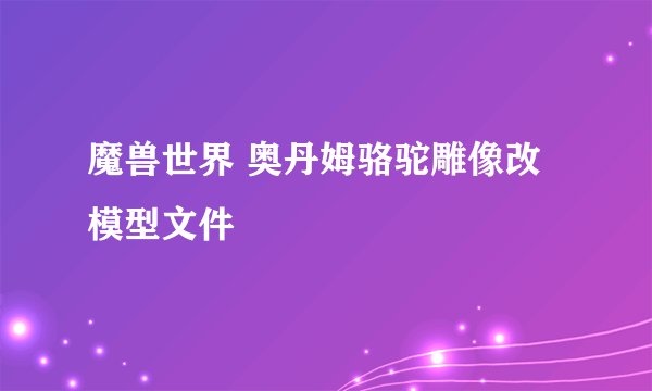 魔兽世界 奥丹姆骆驼雕像改模型文件