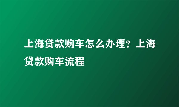 上海贷款购车怎么办理?上海贷款购车流程
