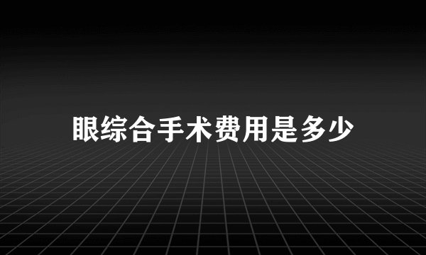 眼综合手术费用是多少