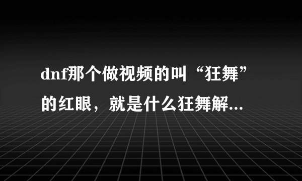 dnf那个做视频的叫“狂舞”的红眼，就是什么狂舞解说的那个，我想知道他的刷图加点