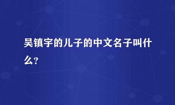 吴镇宇的儿子的中文名子叫什么？