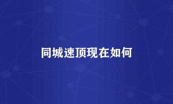 同城速顶现在如何