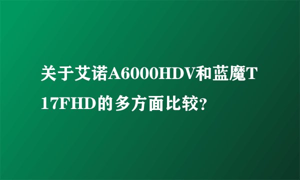 关于艾诺A6000HDV和蓝魔T17FHD的多方面比较?