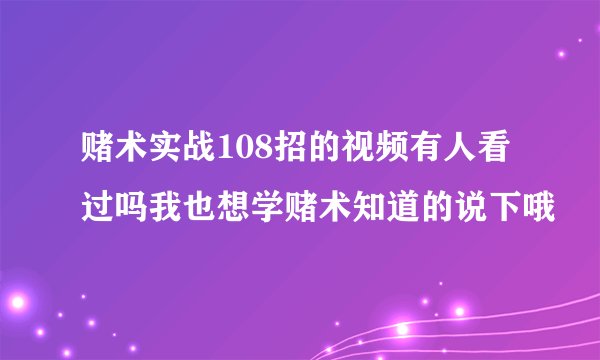 赌术实战108招的视频有人看过吗我也想学赌术知道的说下哦