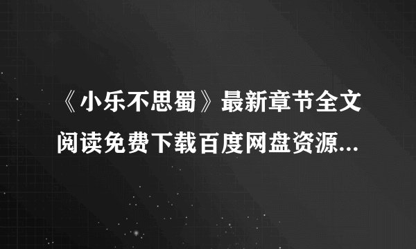 《小乐不思蜀》最新章节全文阅读免费下载百度网盘资源，谁有？