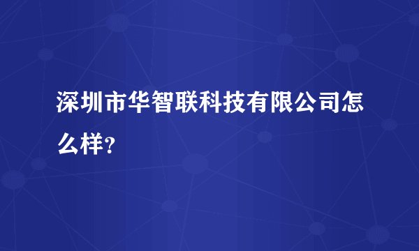 深圳市华智联科技有限公司怎么样？