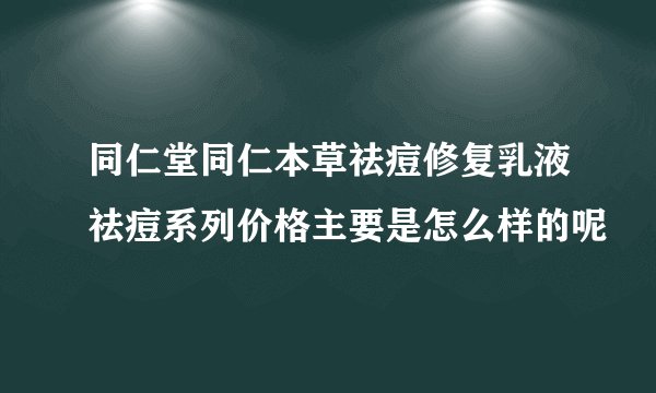 同仁堂同仁本草祛痘修复乳液祛痘系列价格主要是怎么样的呢