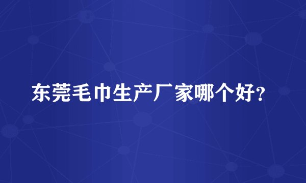 东莞毛巾生产厂家哪个好？