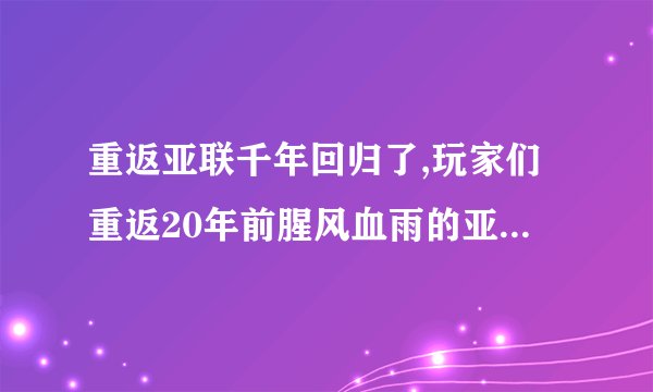 重返亚联千年回归了,玩家们重返20年前腥风血雨的亚联千年吧