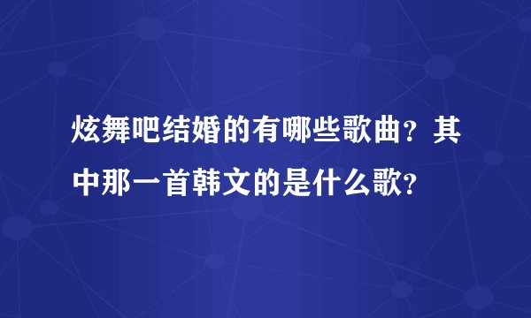 炫舞吧结婚的有哪些歌曲？其中那一首韩文的是什么歌？