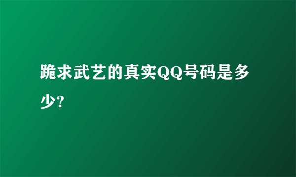 跪求武艺的真实QQ号码是多少?