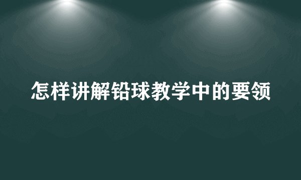 怎样讲解铅球教学中的要领