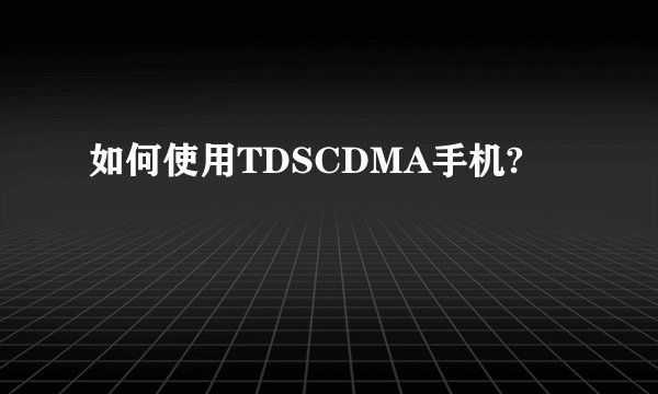 如何使用TDSCDMA手机?