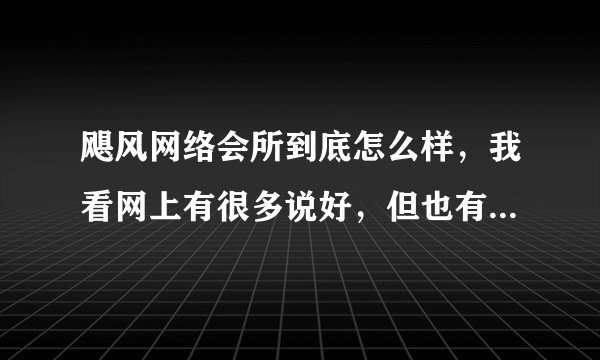 飓风网络会所到底怎么样，我看网上有很多说好，但也有人说不好，不知道到底该信谁了。