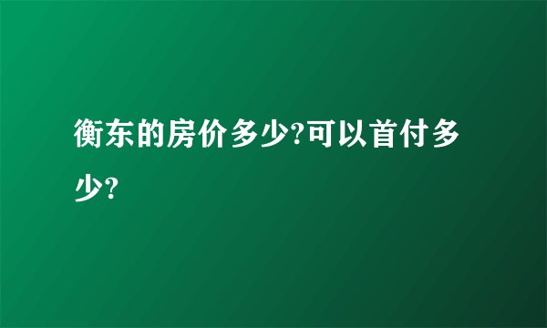 衡东的房价多少?可以首付多少?