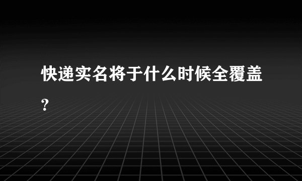 快递实名将于什么时候全覆盖？