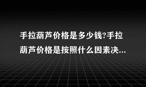 手拉葫芦价格是多少钱?手拉葫芦价格是按照什么因素决定一台手拉葫芦价格呢?