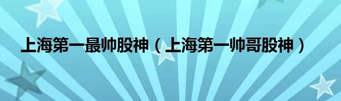 上海第一最帅股神（上海第一帅哥股神）