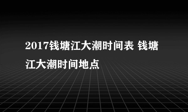 2017钱塘江大潮时间表 钱塘江大潮时间地点