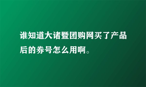 谁知道大诸暨团购网买了产品后的券号怎么用啊。