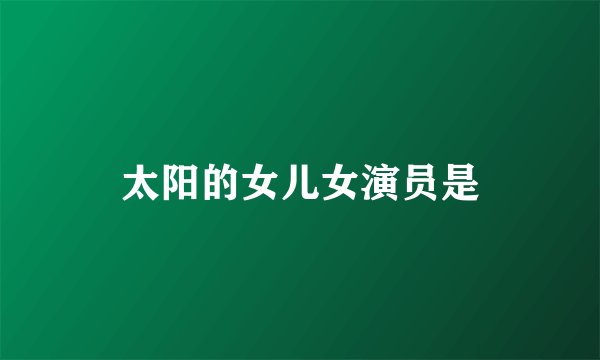 太阳的女儿女演员是