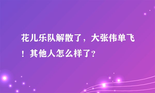 花儿乐队解散了,大张伟单飞!其他人怎么样了?