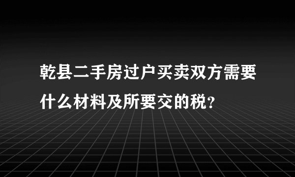 乾县二手房过户买卖双方需要什么材料及所要交的税?