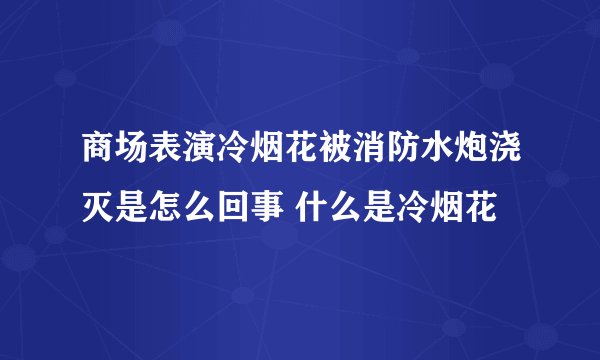 商场表演冷烟花被消防水炮浇灭是怎么回事 什么是冷烟花