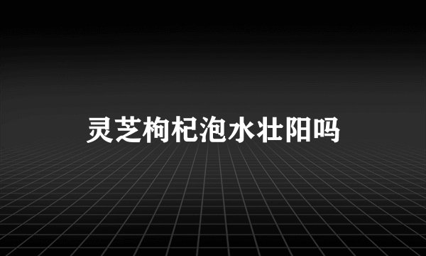 灵芝枸杞泡水壮阳吗