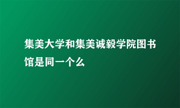 集美大学和集美诚毅学院图书馆是同一个么