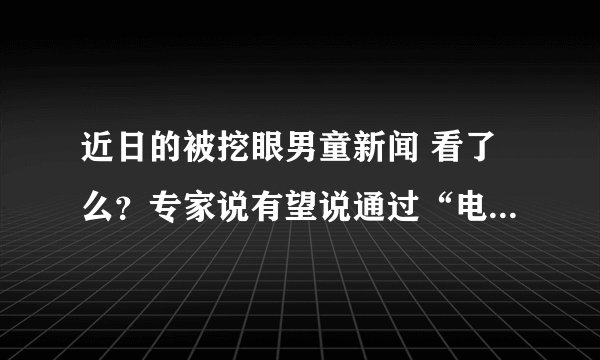 近日的被挖眼男童新闻 看了么？专家说有望说通过“电子眼”恢复视力 有这种技术么？