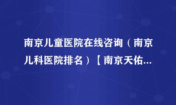 南京儿童医院在线咨询（南京儿科医院排名）【南京天佑儿童医院】
