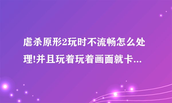 虐杀原形2玩时不流畅怎么处理!并且玩着玩着画面就卡住不动了!!以下是我的电脑配置!