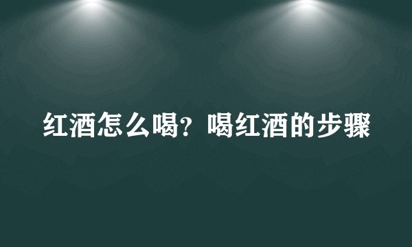 红酒怎么喝？喝红酒的步骤