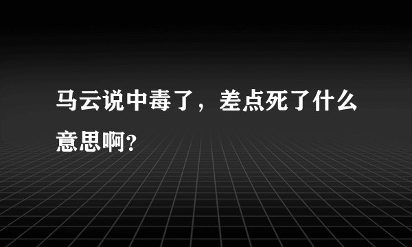马云说中毒了,差点死了什么意思啊?