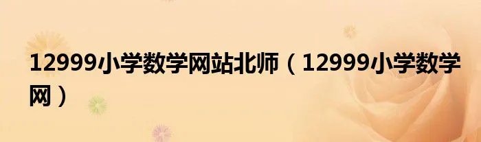 12999小学数学网站北师（12999小学数学网）