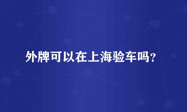 外牌可以在上海验车吗?