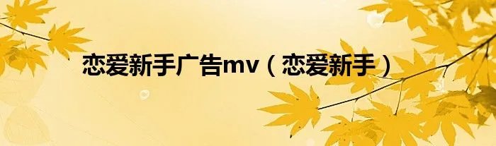 恋爱新手广告mv（恋爱新手）