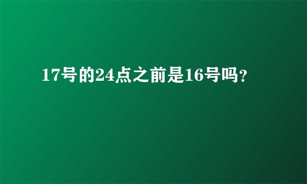 17号的24点之前是16号吗？
