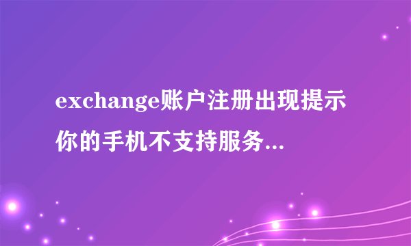 exchange账户注册出现提示你的手机不支持服务器要求的保密功能
