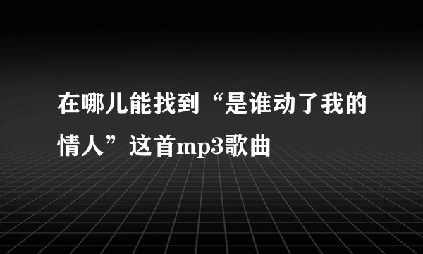 在哪儿能找到“是谁动了我的情人”这首mp3歌曲