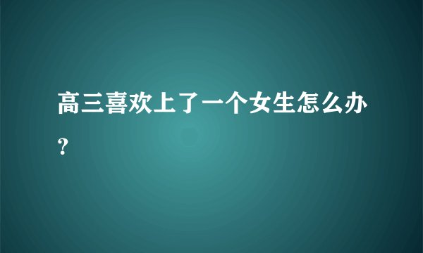 高三喜欢上了一个女生怎么办？