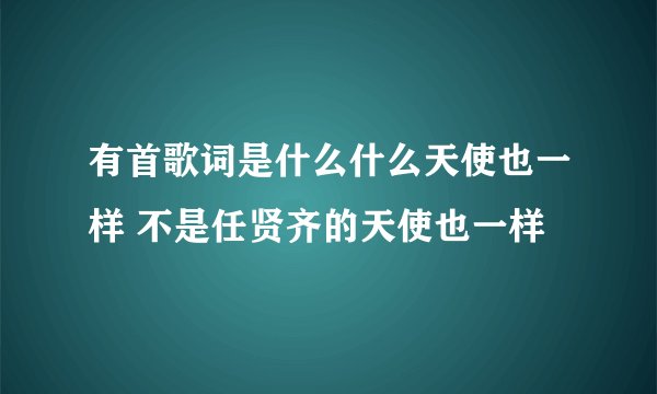 有首歌词是什么什么天使也一样 不是任贤齐的天使也一样